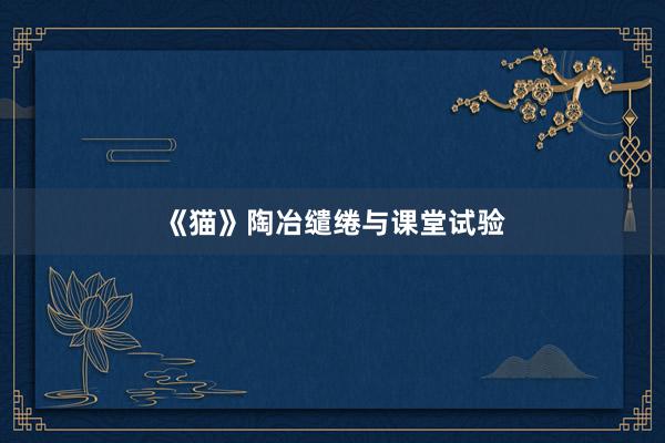 《猫》陶冶缱绻与课堂试验
