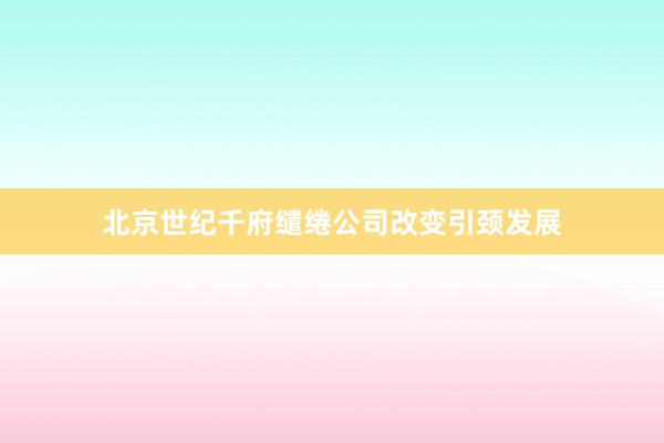 北京世纪千府缱绻公司改变引颈发展