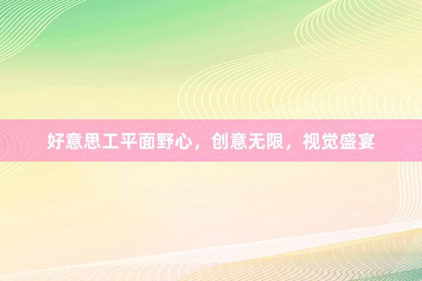 好意思工平面野心，创意无限，视觉盛宴