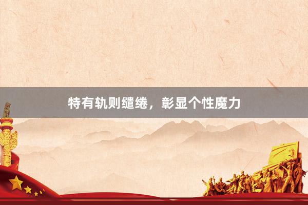 特有轨则缱绻，彰显个性魔力