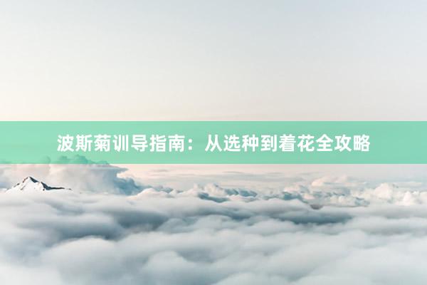波斯菊训导指南：从选种到着花全攻略