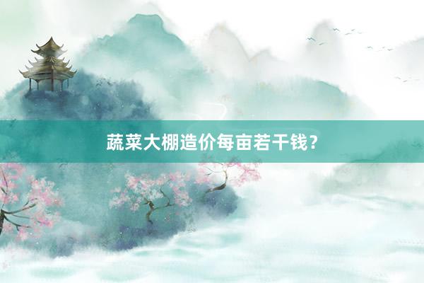 蔬菜大棚造价每亩若干钱?