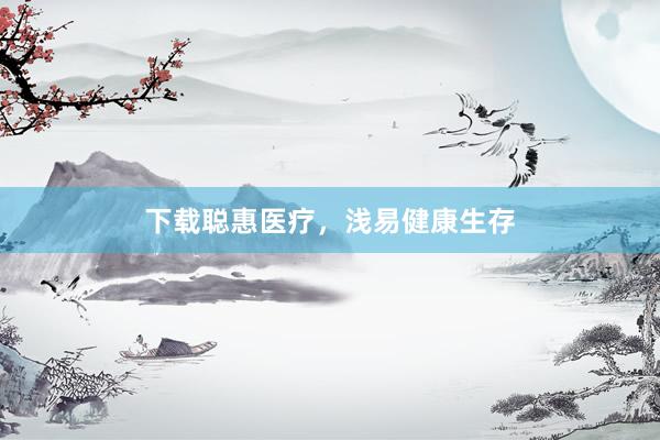 下载聪惠医疗，浅易健康生存