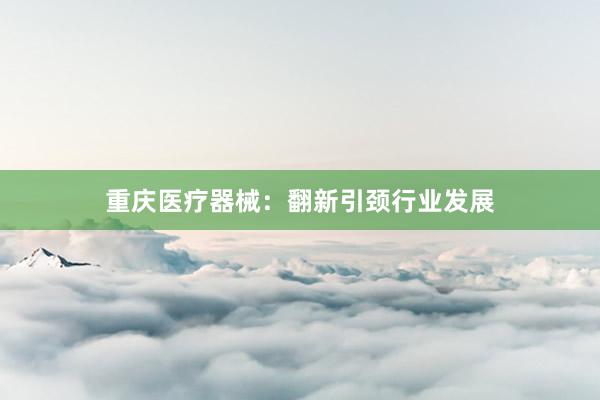 重庆医疗器械：翻新引颈行业发展