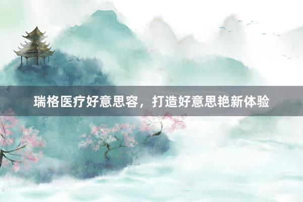 瑞格医疗好意思容，打造好意思艳新体验