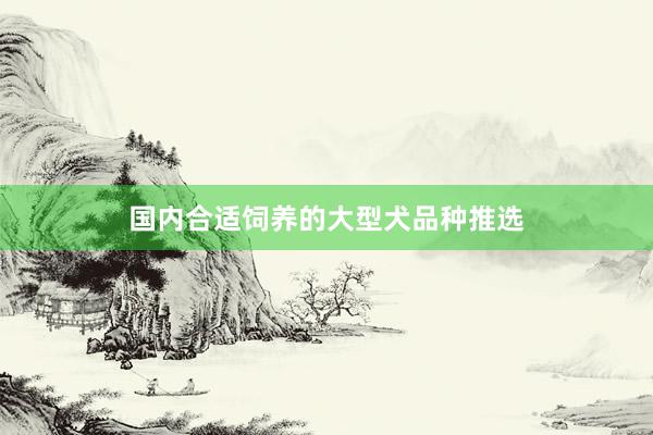 国内合适饲养的大型犬品种推选