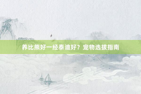 养比熊好一经泰迪好？宠物选拔指南