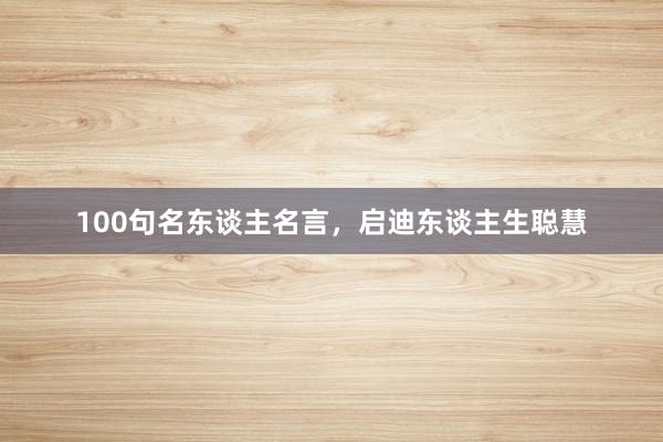 100句名东谈主名言，启迪东谈主生聪慧